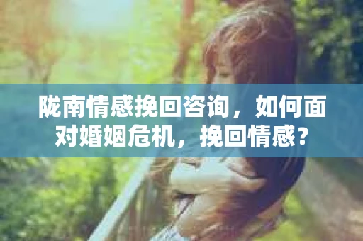 陇南情感挽回咨询,如何面对婚姻危机,挽回情感? 陇南情感挽回咨询,如何面对婚姻危机,挽回情感?