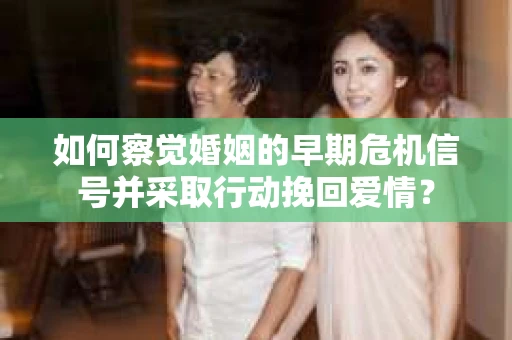 如何察觉婚姻的早期危机信号并采取行动挽回爱情？