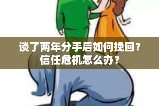 谈了两年分手后如何挽回？信任危机怎么办？
