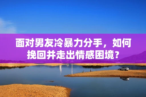 面对男友冷暴力分手，如何挽回并走出情感困境？