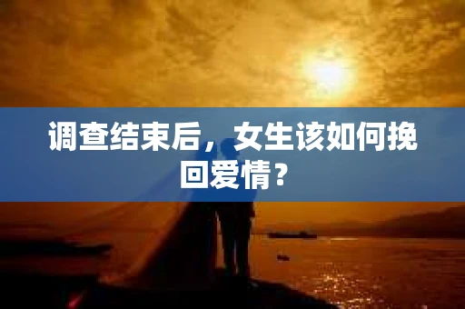 调查结束后，女生该如何挽回爱情？