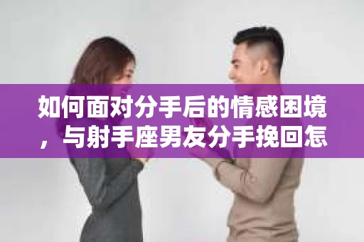 如何面对分手后的情感困境,与射手座男友分手挽回怎么办? 如何面对分手后的情感困境,与射手座男友分手挽回怎么办?