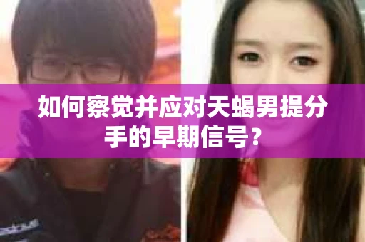 如何察觉并应对天蝎男提分手的早期信号？