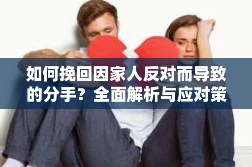 如何挽回因家人反对而导致的分手?全面解析与应对策略 如何挽回因家人反对而导致的分手?全面解析与应对策略
