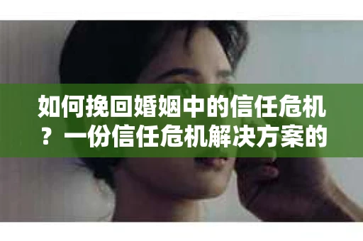 如何挽回婚姻中的信任危机？一份信任危机解决方案的干货指南