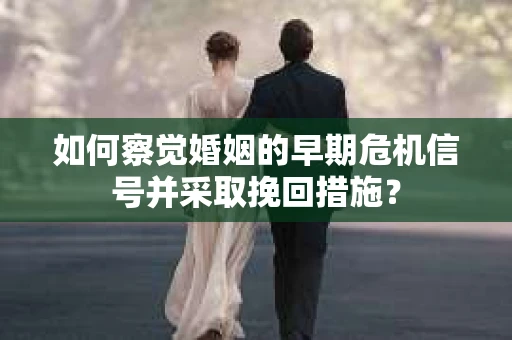 如何察觉婚姻的早期危机信号并采取挽回措施？