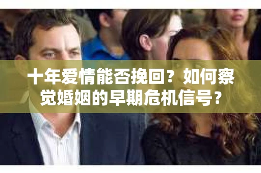 十年爱情能否挽回？如何察觉婚姻的早期危机信号？