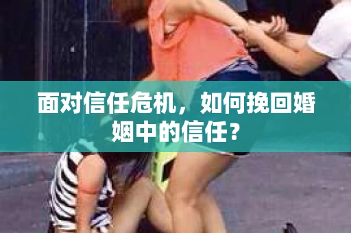 面对信任危机，如何挽回婚姻中的信任？