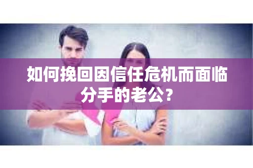 如何挽回因信任危机而面临分手的老公? 如何挽回因信任危机而面临分手的老公?