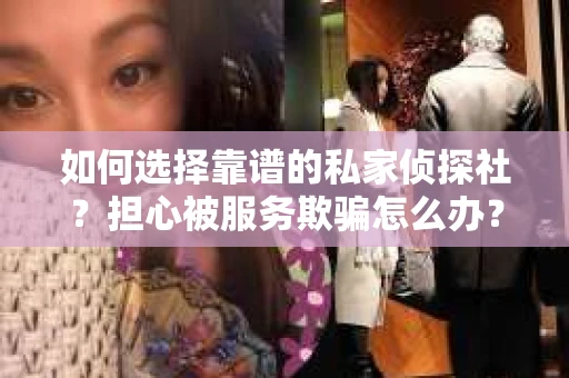 如何选择靠谱的私家侦探社?担心被服务欺骗怎么办? 如何选择靠谱的私家侦探社?担心被服务欺骗怎么办?