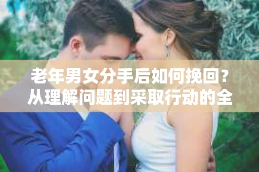 老年男女分手后如何挽回？从理解问题到采取行动的全面指南