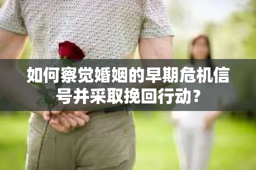 如何察觉婚姻的早期危机信号并采取挽回行动? 如何察觉婚姻的早期危机信号并采取挽回行动?