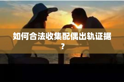 如何合法收集配偶出轨证据? 如何合法收集配偶出轨证据?