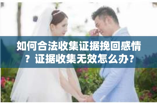 如何合法收集证据挽回感情？证据收集无效怎么办？