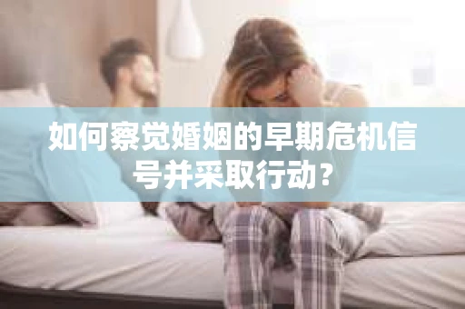 如何察觉婚姻的早期危机信号并采取行动？