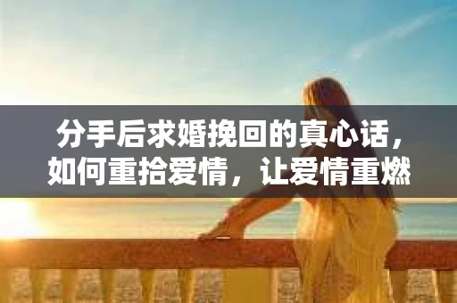分手后求婚挽回的真心话，如何重拾爱情，让爱情重燃？