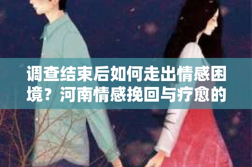 调查结束后如何走出情感困境？河南情感挽回与疗愈的实用方法