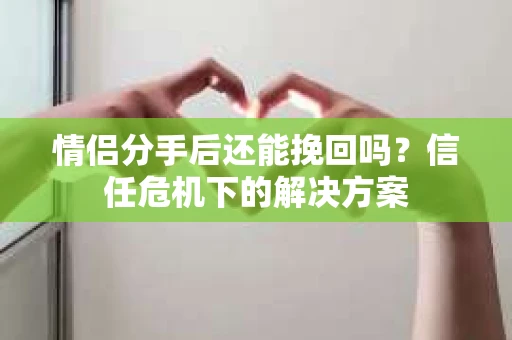 情侣分手后还能挽回吗？信任危机下的解决方案
