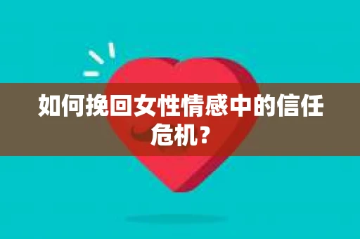 如何挽回女性情感中的信任危机? 如何挽回女性情感中的信任危机?