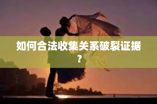 如何合法收集关系破裂证据？