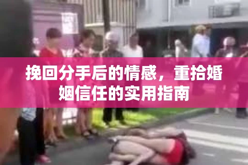 挽回分手后的情感,重拾婚姻信任的实用指南 挽回分手后的情感,重拾婚姻信任的实用指南