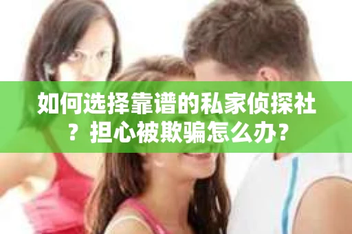 如何选择靠谱的私家侦探社？担心被欺骗怎么办？