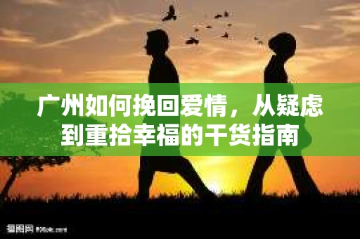 广州如何挽回爱情，从疑虑到重拾幸福的干货指南