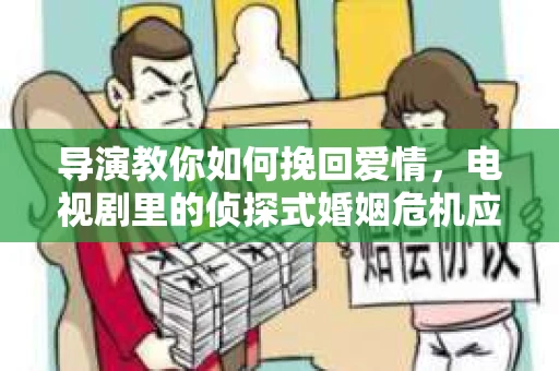 导演教你如何挽回爱情，电视剧里的侦探式婚姻危机应对法