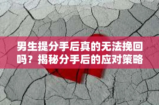 男生提分手后真的无法挽回吗？揭秘分手后的应对策略