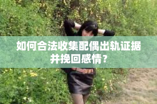 如何合法收集配偶出轨证据并挽回感情? 如何合法收集配偶出轨证据并挽回感情?