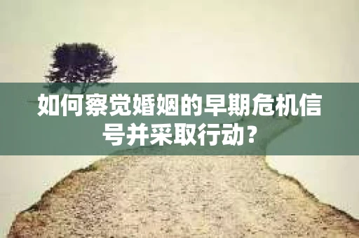 如何察觉婚姻的早期危机信号并采取行动? 如何察觉婚姻的早期危机信号并采取行动?