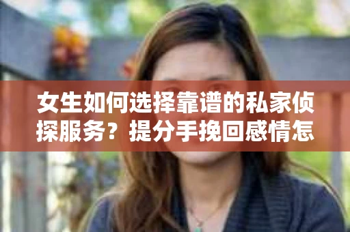 女生如何选择靠谱的私家侦探服务？提分手挽回感情怎么办？