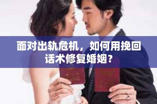 面对出轨危机，如何用挽回话术修复婚姻？