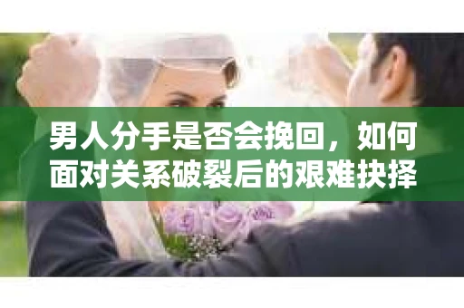 男人分手是否会挽回,如何面对关系破裂后的艰难抉择? 男人分手是否会挽回,如何面对关系破裂后的艰难抉择?