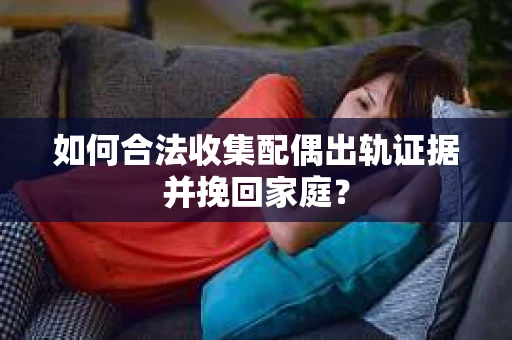如何合法收集配偶出轨证据并挽回家庭? 如何合法收集配偶出轨证据并挽回家庭?