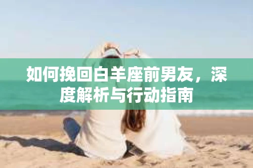 如何挽回白羊座前男友，深度解析与行动指南