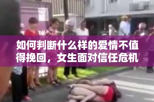 如何判断什么样的爱情不值得挽回,女生面对信任危机怎么办? 如何判断什么样的爱情不值得挽回,女生面对信任危机怎么办?