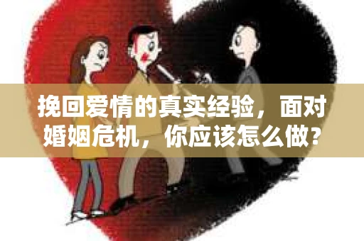 挽回爱情的真实经验,面对婚姻危机,你应该怎么做? 挽回爱情的真实经验,面对婚姻危机,你应该怎么做?