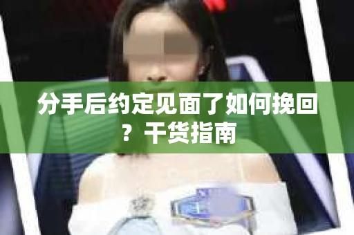 分手后约定见面了如何挽回?干货指南 分手后约定见面了如何挽回?干货指南