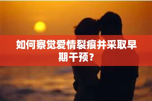 如何察觉爱情裂痕并采取早期干预？