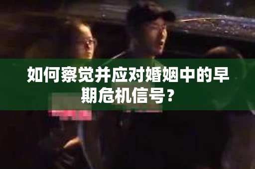如何察觉并应对婚姻中的早期危机信号？