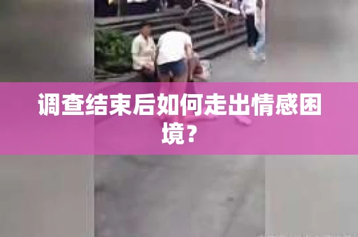 调查结束后如何走出情感困境? 调查结束后如何走出情感困境?