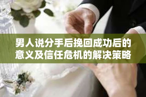 男人说分手后挽回成功后的意义及信任危机的解决策略 男人说分手后挽回成功后的意义及信任危机的解决策略