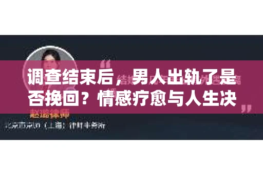 调查结束后，男人出轨了是否挽回？情感疗愈与人生决策的干货指南