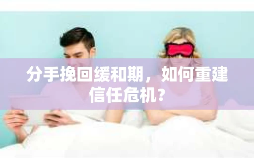 分手挽回缓和期，如何重建信任危机？