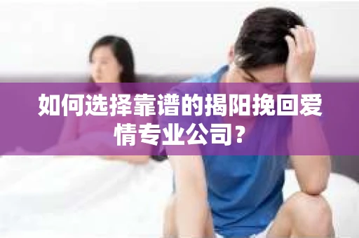 如何选择靠谱的揭阳挽回爱情专业公司? 如何选择靠谱的揭阳挽回爱情专业公司?