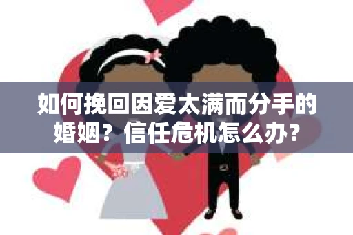 如何挽回因爱太满而分手的婚姻?信任危机怎么办? 如何挽回因爱太满而分手的婚姻?信任危机怎么办?