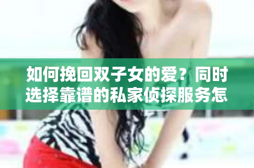 如何挽回双子女的爱?同时选择靠谱的私家侦探服务怎么办? 如何挽回双子女的爱?同时选择靠谱的私家侦探服务怎么办?