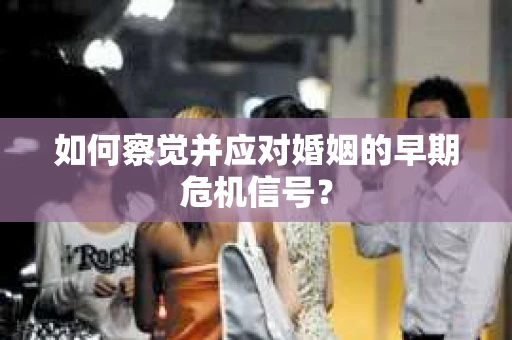 如何察觉并应对婚姻的早期危机信号? 如何察觉并应对婚姻的早期危机信号?