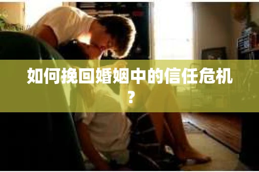如何挽回婚姻中的信任危机？